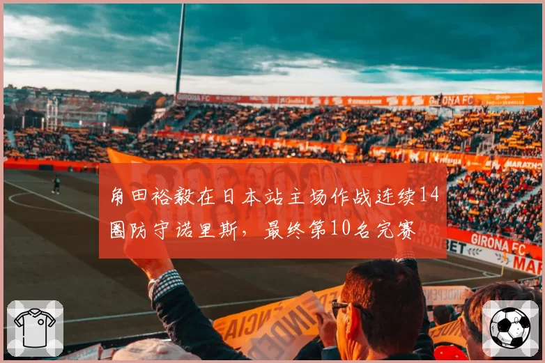 角田裕毅在日本站主场作战连续14圈防守诺里斯，最终第10名完赛