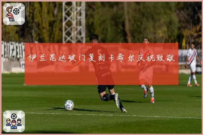 伊兰昆达破门复刻卡希尔庆祝致敬