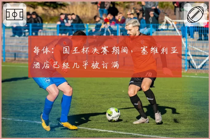 每体：国王杯决赛期间，塞维利亚酒店已经几乎被订满