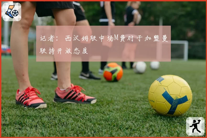 记者:西汉姆联中场M费对于加盟曼联持开放态度