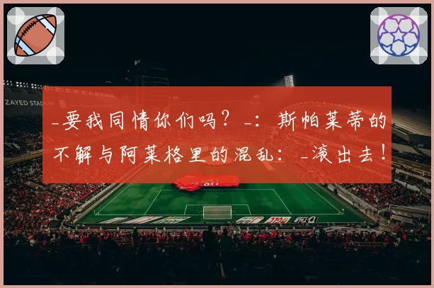 _要我同情你们吗?_:斯帕莱蒂的不解与阿莱格里的混乱:_滚出去!_——《Pressing》节目中的混乱