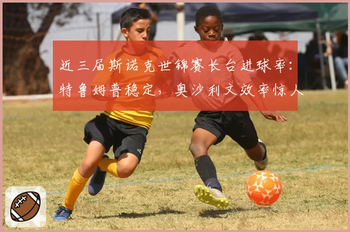 近三届斯诺克世锦赛长台进球率：特鲁姆普稳定，奥沙利文效率惊人