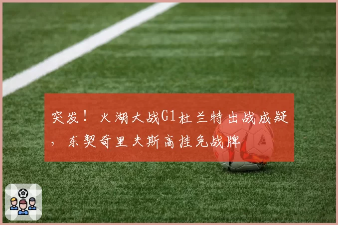 突发！火湖大战G1杜兰特出战成疑，东契奇里夫斯高挂免战牌
