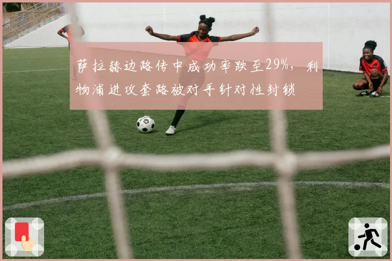 萨拉赫边路传中成功率跌至29%，利物浦进攻套路被对手针对性封锁