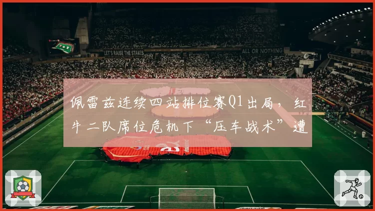 佩雷兹连续四站排位赛Q1出局，红牛二队席位危机下“压车战术”遭炮轰