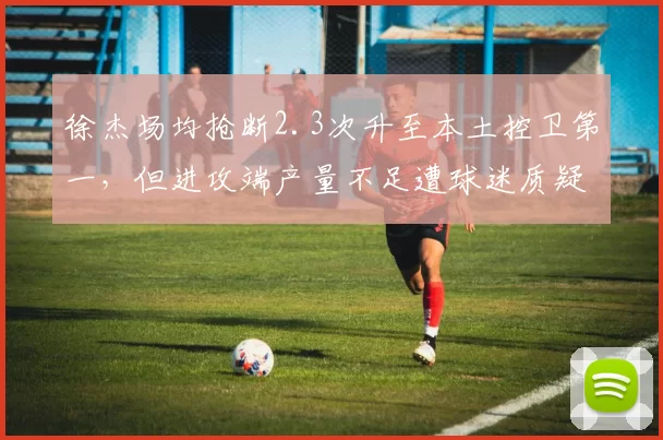 徐杰场均抢断2.3次升至本土控卫第一，但进攻端产量不足遭球迷质疑