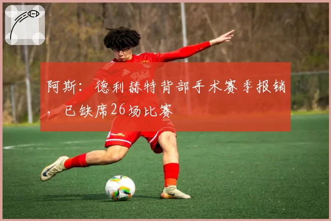 阿斯：德利赫特背部手术赛季报销，已缺席26场比赛