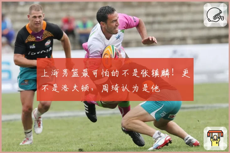 上海男篮最可怕的不是张镇麟！更不是洛夫顿，周琦认为是他