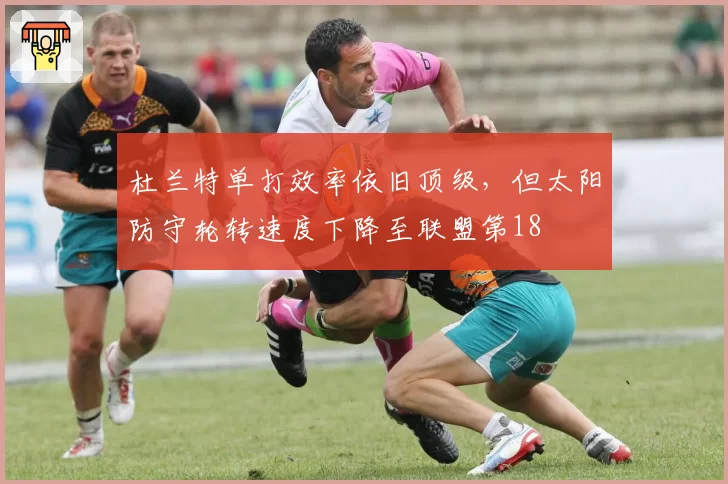 杜兰特单打效率依旧顶级，但太阳防守轮转速度下降至联盟第18