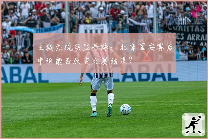 主裁无视明显手球，北京国安赛后申诉能否改变比赛结果？