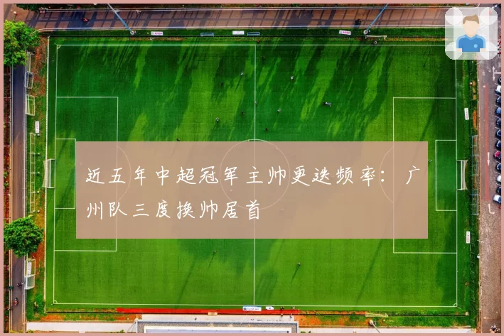 近五年中超冠军主帅更迭频率：广州队三度换帅居首