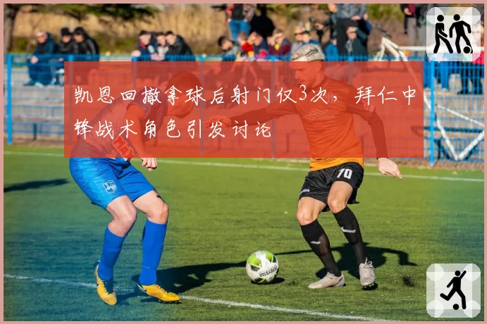 凯恩回撤拿球后射门仅3次,拜仁中锋战术角色引发讨论