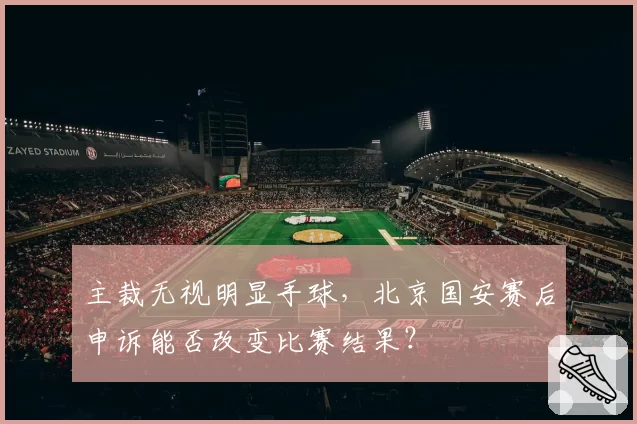 主裁无视明显手球,北京国安赛后申诉能否改变比赛结果?