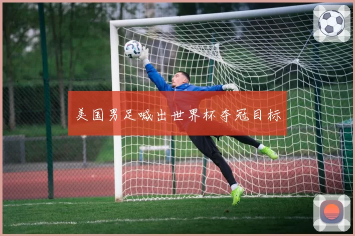 美国男足喊出世界杯夺冠目标
