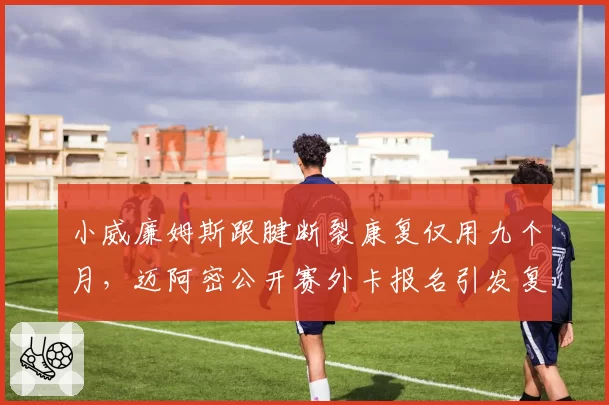 小威廉姆斯跟腱断裂康复仅用九个月,迈阿密公开赛外卡报名引发复出猜想__br_