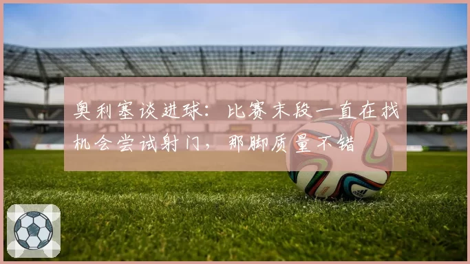 奥利塞谈进球：比赛末段一直在找机会尝试射门，那脚质量不错