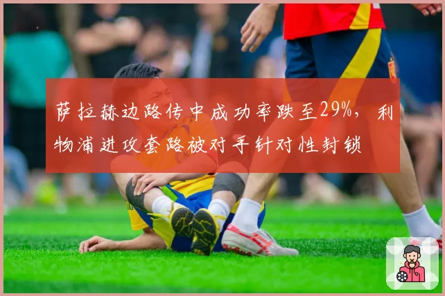 萨拉赫边路传中成功率跌至29%，利物浦进攻套路被对手针对性封锁