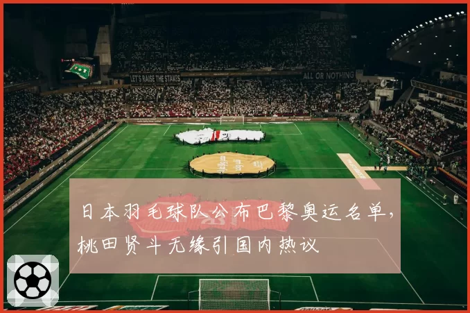 日本羽毛球队公布巴黎奥运名单，桃田贤斗无缘引国内热议