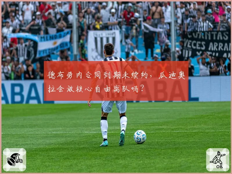 德布劳内合同到期未续约，瓜迪奥拉会放核心自由离队吗？
