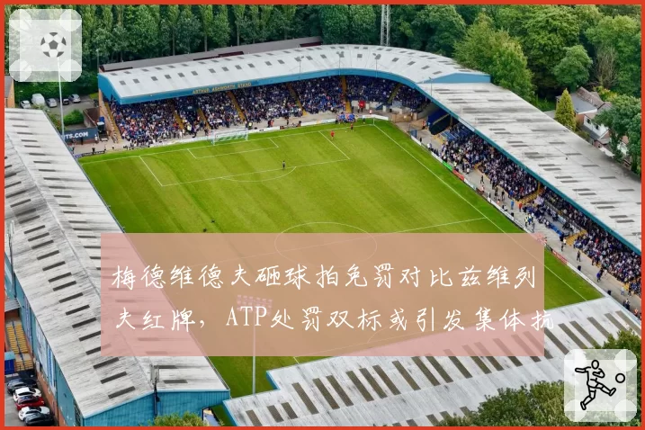 梅德维德夫砸球拍免罚对比兹维列夫红牌，ATP处罚双标或引发集体抗议