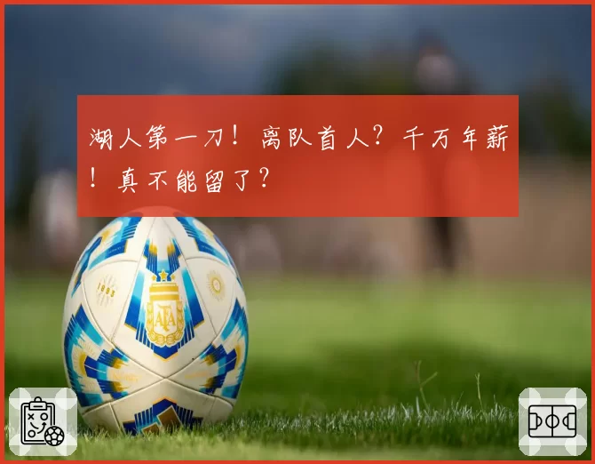 湖人第一刀！离队首人？千万年薪！真不能留了？