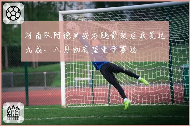 河南队阿德里安右腿骨裂后康复达九成,八月初有望重登赛场
