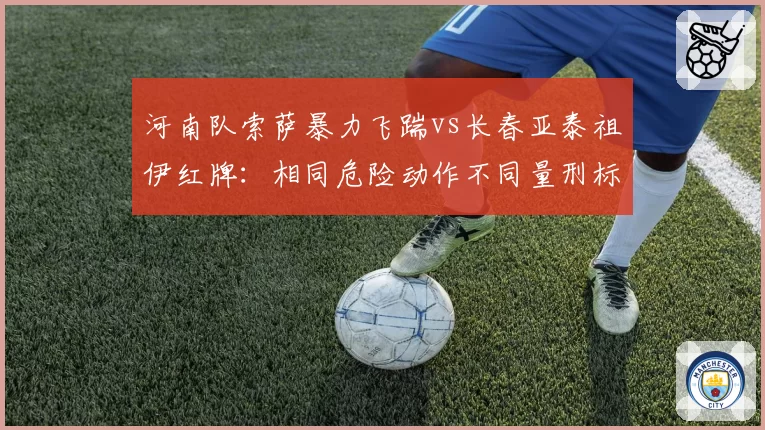 河南队索萨暴力飞踹vs长春亚泰祖伊红牌:相同危险动作不同量刑标准