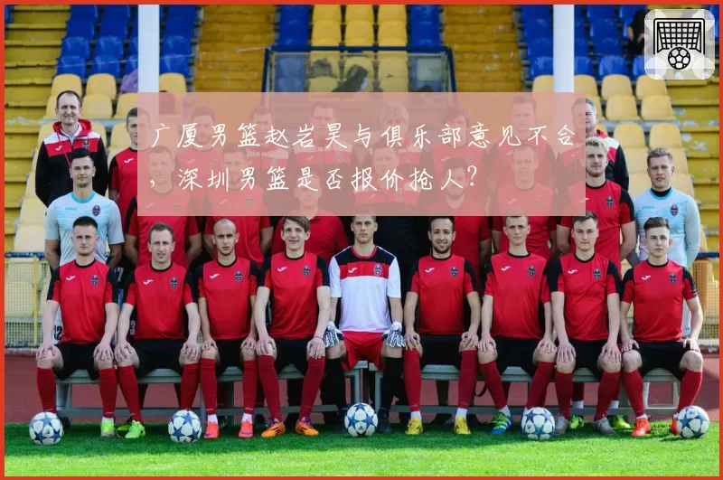 广厦男篮赵岩昊与俱乐部意见不合，深圳男篮是否报价抢人？