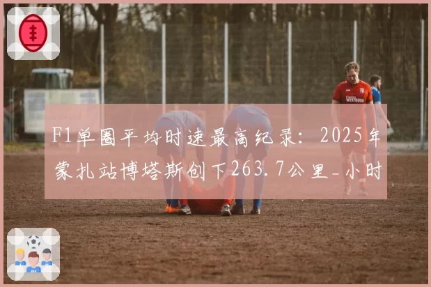 F1单圈平均时速最高纪录:2025年蒙扎站博塔斯创下263.7公里_小时
