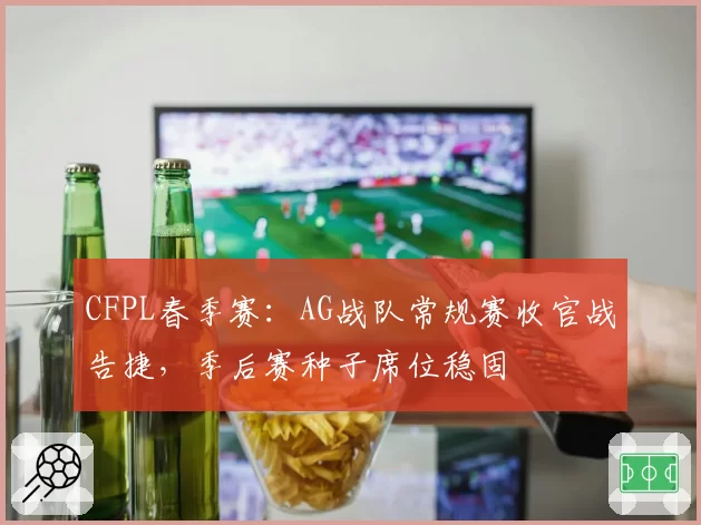 CFPL春季赛：AG战队常规赛收官战告捷，季后赛种子席位稳固